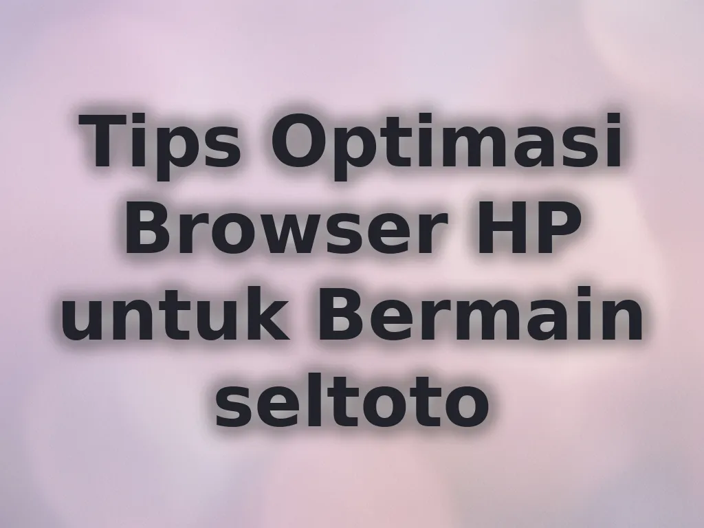 Tips Optimasi Browser HP untuk Bermain seltoto