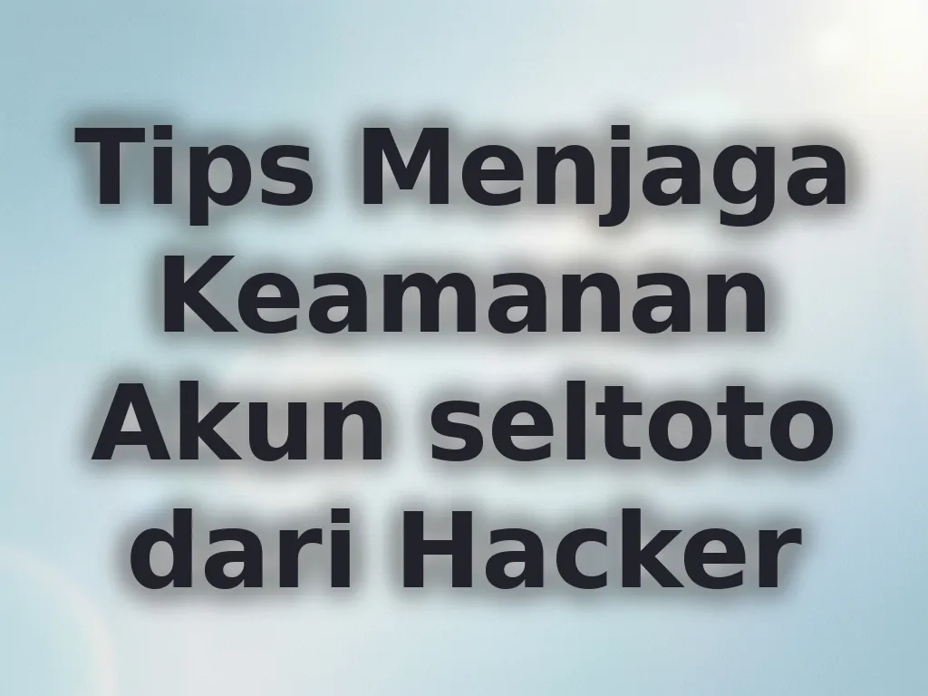 Tips Menjaga Keamanan Akun seltoto dari Hacker